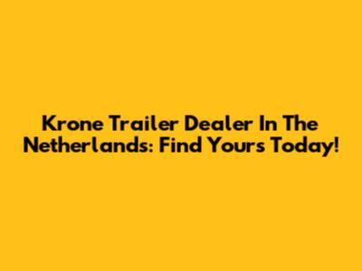 Krone Trailer Dealer In The Netherlands: Find Yours Today!