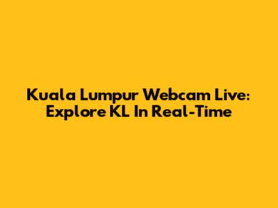 Kuala Lumpur Webcam Live: Explore KL In Real-Time