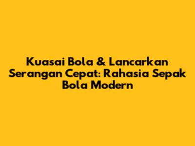 Kuasai Bola & Lancarkan Serangan Cepat: Rahasia Sepak Bola Modern