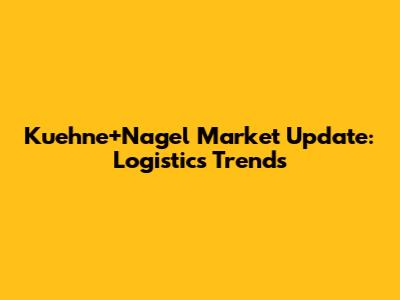 Kuehne+Nagel Market Update: Logistics Trends