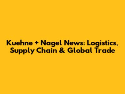 Kuehne + Nagel News: Logistics, Supply Chain & Global Trade