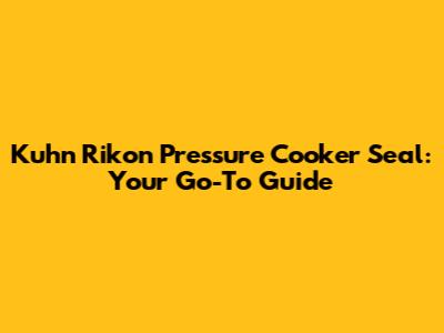 Kuhn Rikon Pressure Cooker Seal: Your Go-To Guide