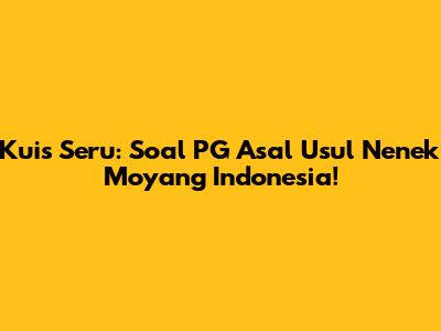 Kuis Seru: Soal PG Asal Usul Nenek Moyang Indonesia!