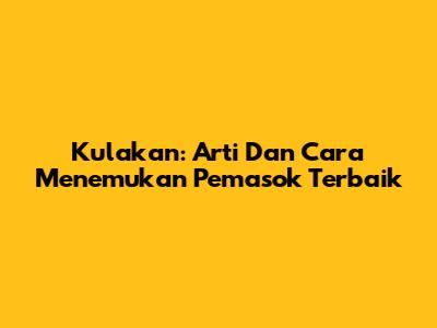 Kulakan: Arti Dan Cara Menemukan Pemasok Terbaik
