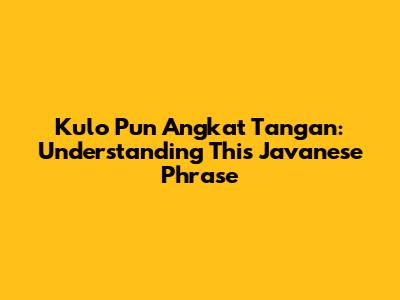 Kulo Pun Angkat Tangan: Understanding This Javanese Phrase