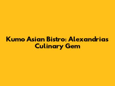 Kumo Asian Bistro: Alexandria's Culinary Gem
