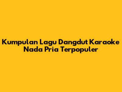 Kumpulan Lagu Dangdut Karaoke Nada Pria Terpopuler