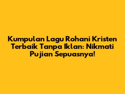 Kumpulan Lagu Rohani Kristen Terbaik Tanpa Iklan: Nikmati Pujian Sepuasnya!