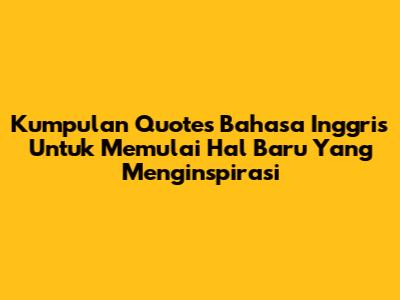 Kumpulan Quotes Bahasa Inggris Untuk Memulai Hal Baru Yang Menginspirasi