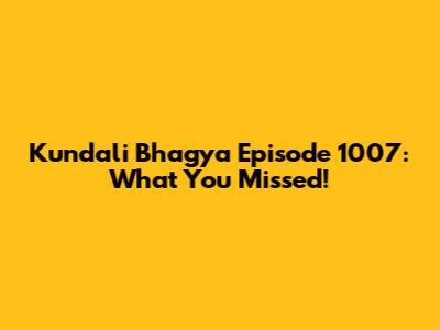 Kundali Bhagya Episode 1007: What You Missed!