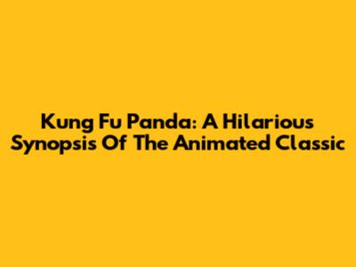 Kung Fu Panda: A Hilarious Synopsis Of The Animated Classic