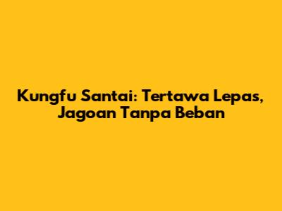 Kungfu Santai: Tertawa Lepas, Jagoan Tanpa Beban