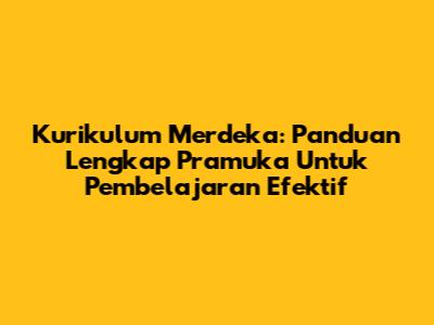 Kurikulum Merdeka: Panduan Lengkap Pramuka Untuk Pembelajaran Efektif