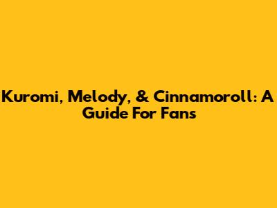 Kuromi, Melody, & Cinnamoroll: A Guide For Fans