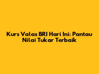 Kurs Valas BRI Hari Ini: Pantau Nilai Tukar Terbaik