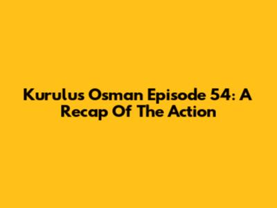Kurulus Osman Episode 54: A Recap Of The Action
