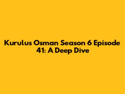 Kurulus Osman Season 6 Episode 41: A Deep Dive