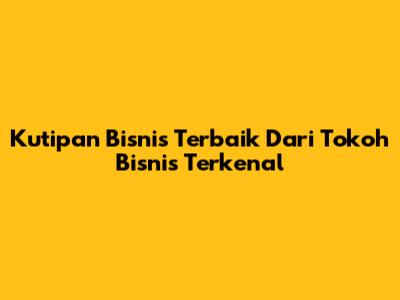 Kutipan Bisnis Terbaik Dari Tokoh Bisnis Terkenal