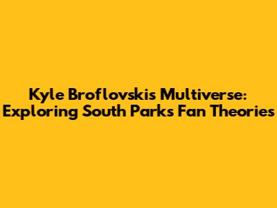 Kyle Broflovski's Multiverse: Exploring South Park's Fan Theories