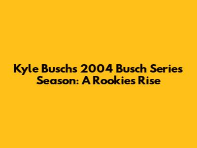 Kyle Busch's 2004 Busch Series Season: A Rookie's Rise