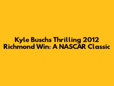 Kyle Busch's Thrilling 2012 Richmond Win: A NASCAR Classic