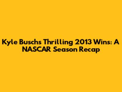Kyle Busch's Thrilling 2013 Wins: A NASCAR Season Recap