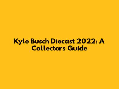 Kyle Busch Diecast 2022: A Collector's Guide