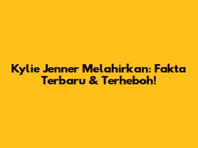 Kylie Jenner Melahirkan: Fakta Terbaru & Terheboh!
