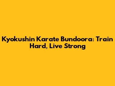 Kyokushin Karate Bundoora: Train Hard, Live Strong