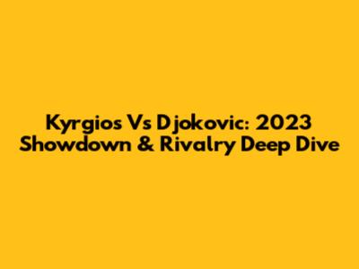 Kyrgios Vs Djokovic: 2023 Showdown & Rivalry Deep Dive