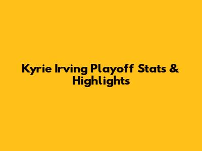 Kyrie Irving Playoff Stats & Highlights