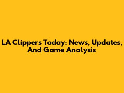 LA Clippers Today: News, Updates, And Game Analysis