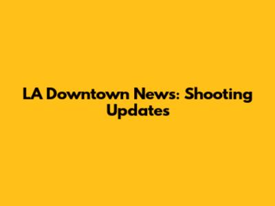 LA Downtown News: Shooting Updates