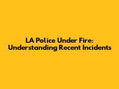 LA Police Under Fire: Understanding Recent Incidents