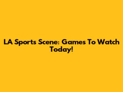 LA Sports Scene: Games To Watch Today!
