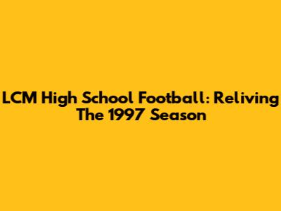 LCM High School Football: Reliving The 1997 Season