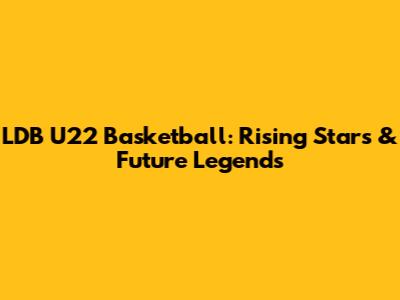 LDB U22 Basketball: Rising Stars & Future Legends