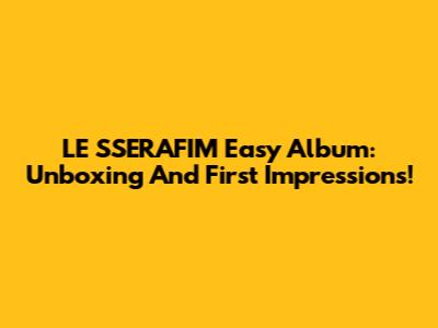 LE SSERAFIM Easy Album: Unboxing And First Impressions!