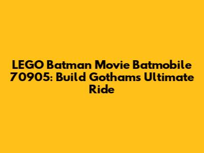 LEGO Batman Movie Batmobile 70905: Build Gotham's Ultimate Ride