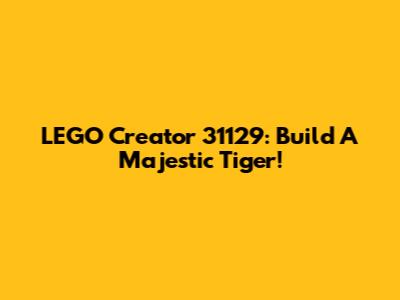 LEGO Creator 31129: Build A Majestic Tiger!