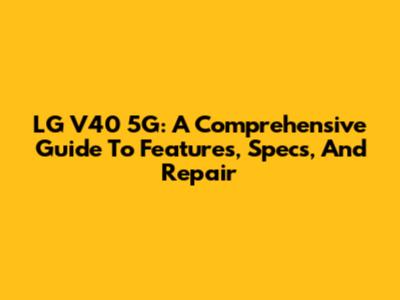 LG V40 5G: A Comprehensive Guide To Features, Specs, And Repair