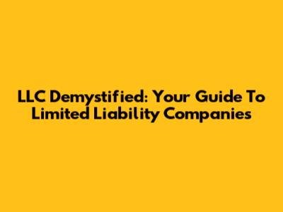 LLC Demystified: Your Guide To Limited Liability Companies