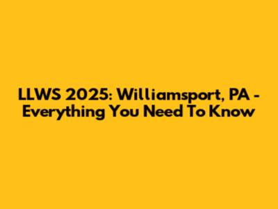 LLWS 2025: Williamsport, PA - Everything You Need To Know