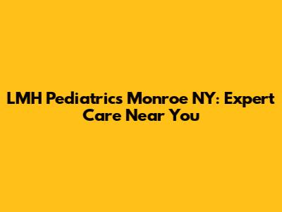 LMH Pediatrics Monroe NY: Expert Care Near You