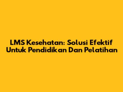 LMS Kesehatan: Solusi Efektif Untuk Pendidikan Dan Pelatihan