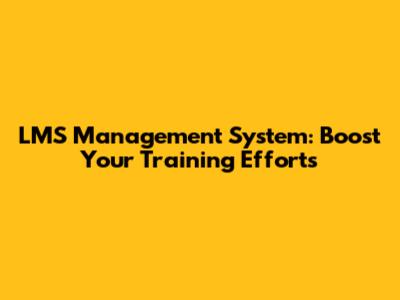 LMS Management System: Boost Your Training Efforts