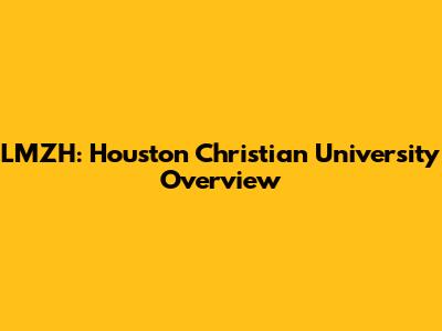 LMZH: Houston Christian University Overview