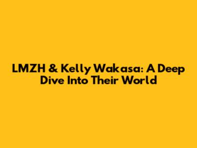 LMZH & Kelly Wakasa: A Deep Dive Into Their World