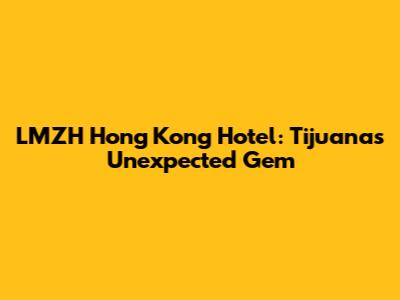 LMZH Hong Kong Hotel: Tijuana's Unexpected Gem