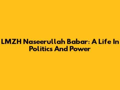 LMZH Naseerullah Babar: A Life In Politics And Power